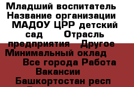 Младший воспитатель › Название организации ­ МАДОУ ЦРР детский сад №2 › Отрасль предприятия ­ Другое › Минимальный оклад ­ 8 000 - Все города Работа » Вакансии   . Башкортостан респ.,Баймакский р-н